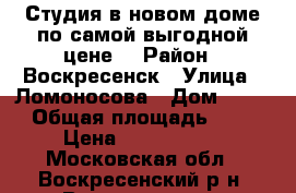 Студия в новом доме по самой выгодной цене! › Район ­ Воскресенск › Улица ­ Ломоносова › Дом ­ 119 › Общая площадь ­ 21 › Цена ­ 1 300 000 - Московская обл., Воскресенский р-н, Воскресенск г. Недвижимость » Квартиры продажа   . Московская обл.